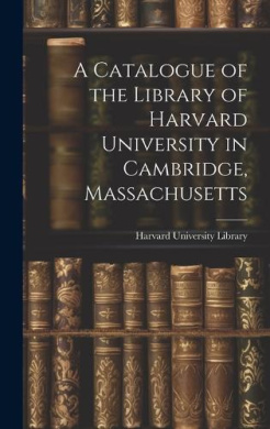A Catalogue Of The Library Of Harvard University In Cambridge A Catalogue Of The Library Of Harvard University In Cambridge